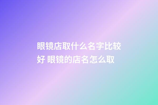眼镜店取什么名字比较好 眼镜的店名怎么取-第1张-店铺起名-玄机派
